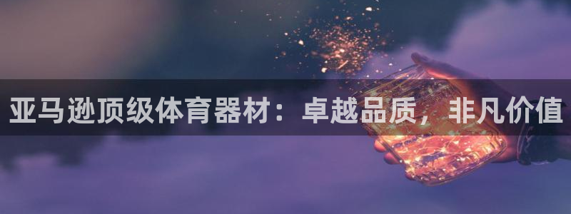 尊龙AG旗舰厅app下载：亚马逊顶级体育器材：卓越品