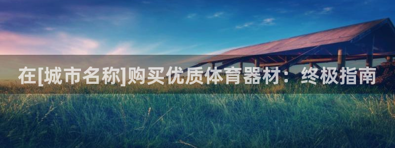 尊龙人生就是博送38：在[城市名称]购买优质体育器材