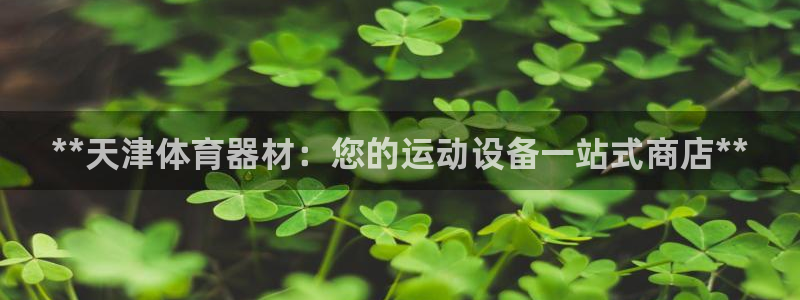 尊龙ag旗舰厅登陆：**天津体育器材：您的运动设备一