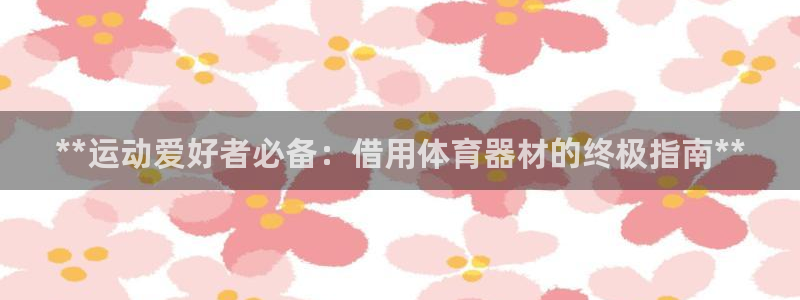 尊龙人生就是博送38：**运动爱好者必备：借用体育器