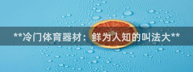 尊龙z6官网：**冷门体育器材：鲜为人知的叫法大**