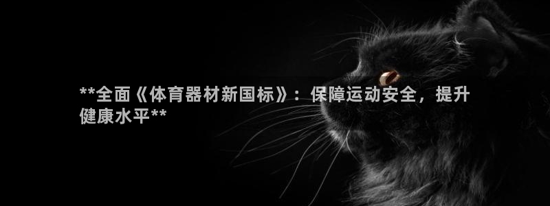 agz6尊龙凯时集团：**全面《体育器材新国标》：保