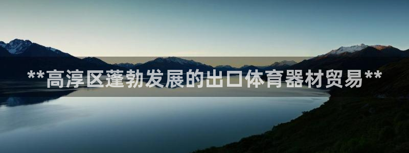 尊龙凯时始人生就是博：**高淳区蓬勃发展的出口体育器