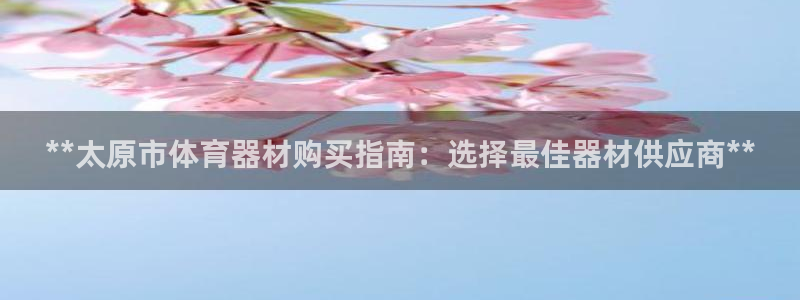 凯时平台登录：**太原市体育器材购买指南：选择最佳器