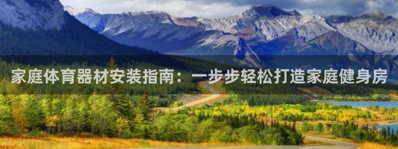 尊龙网站下分慢：家庭体育器材安装指南：一步步轻松打造