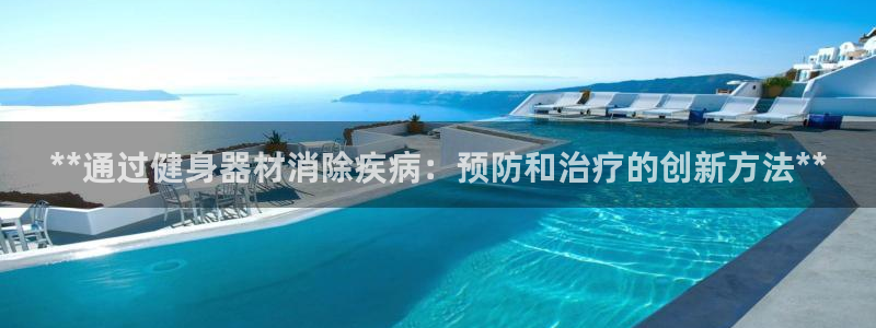 z6尊龙官网：**通过健身器材消除疾病：预防和治疗的