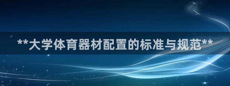 尊龙官网入口：**大学体育器材配置的标准与规范**