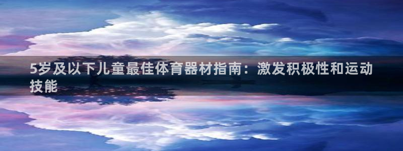 尊龙凯时平台不给出款怎么办：5岁及以下儿童最佳体育器