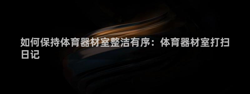 怎样能成为尊龙凯时平台的会员：如何保持体育器材室整洁