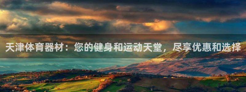 ag尊龙凯时官网：天津体育器材：您的健身和运动天堂，
