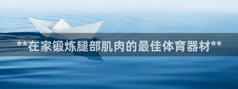 尊龙凯时和九游会哪个平台好一点：**在家锻炼腿部肌肉