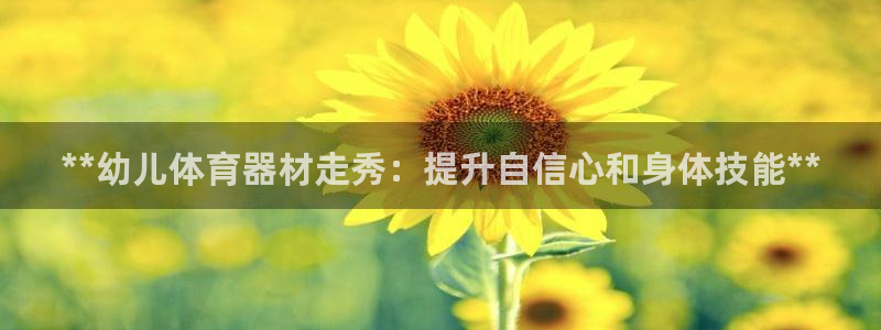 尊龙凯时手机版·(中国)官方网站：**幼儿体育器材走