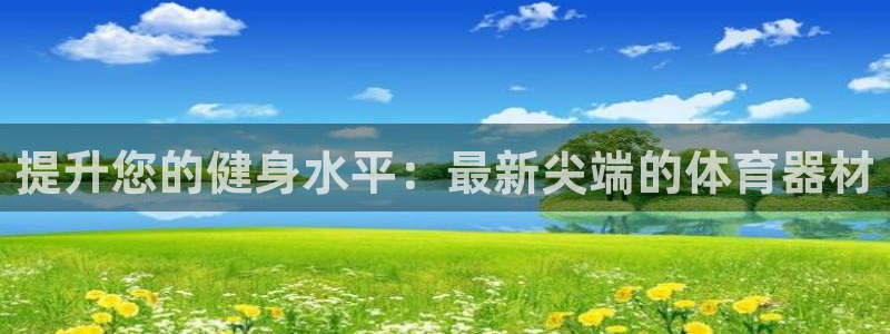 凯时游戏官方网站：提升您的健身水平：最新尖端的体育器