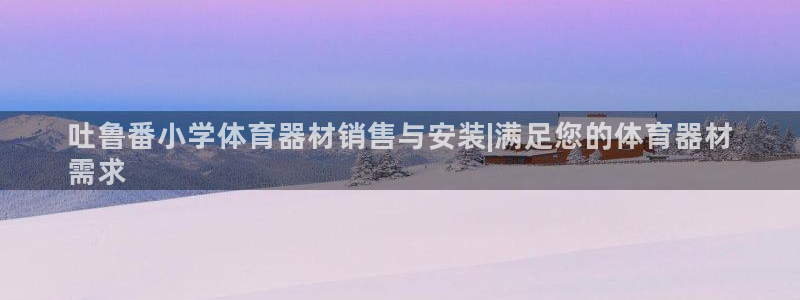 尊龙人生就是博AG：吐鲁番小学体育器材销售与安装|满