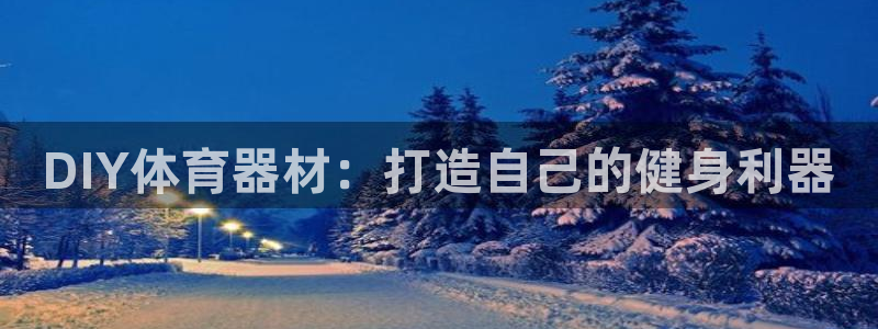 尊龙凯时代理：DIY体育器材：打造自己的健身利器