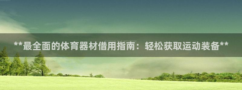 尊龙人生就是博ag旗舰厅：**最全面的体育器材借用指
