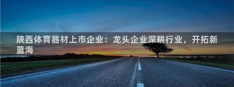 尊龙凯时-人生就是博中国官网最新：陕西体育器材上市企