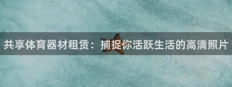 尊龙凯时和九游会哪个平台好一点：共享体育器材租赁：捕