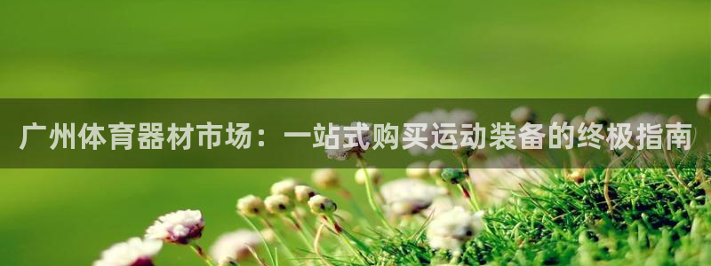 尊龙凯时官网入口：广州体育器材市场：一站式购买运动装