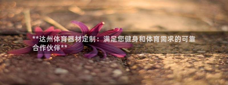 尊龙凯时平台官网：**达州体育器材定制：满足您健身和