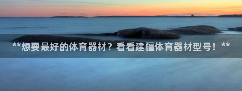 尊龙凯时不给提款：**想要最好的体育器材？看看建疆体育器材型
