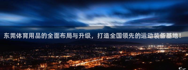 尊龙凯时网站首页手机登录：东莞体育用品的全面布局与升