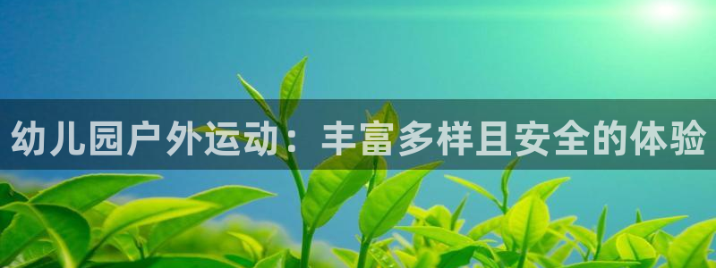 尊龙 贴吧：幼儿园户外运动：丰富多样且安全的体验