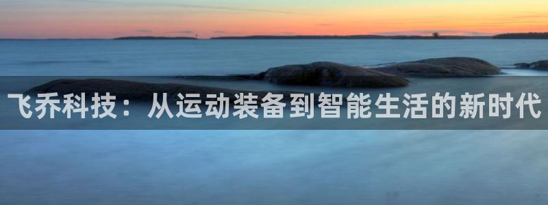 尊龙凯时百家乐手机下载：飞乔科技：从运动装备到智能生