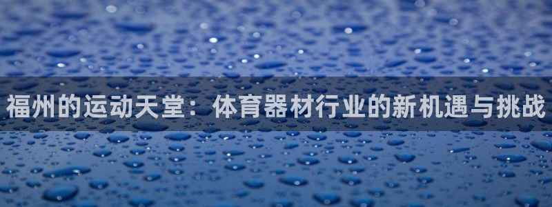 尊龙人生就是博首页入口：福州的运动天堂：体育器材行业的新机遇