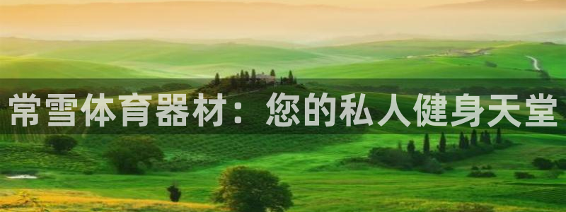 尊龙凯时的企业文化：常雪体育器材：您的私人健身天堂